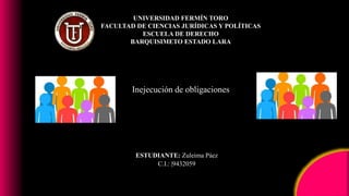 Inejecución de obligaciones
UNIVERSIDAD FERMÍN TORO
FACULTAD DE CIENCIAS JURÍDICAS Y POLÍTICAS
ESCUELA DE DERECHO
BARQUISIMETO ESTADO LARA
ESTUDIANTE: Zuleima Páez
C.I.: |9432059
 