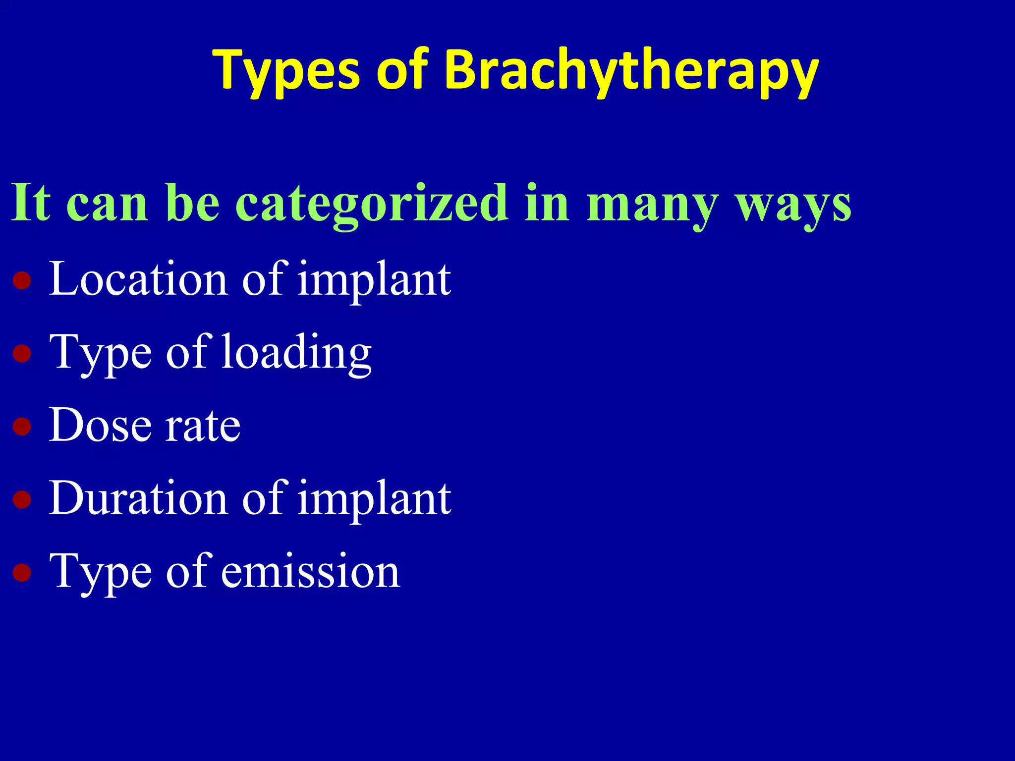 Types of Brachytherapy
It can be categorized in many ways
 Location of implant
 Type of loading
 Dose rate
 Duration of implant
 Type of emission
 