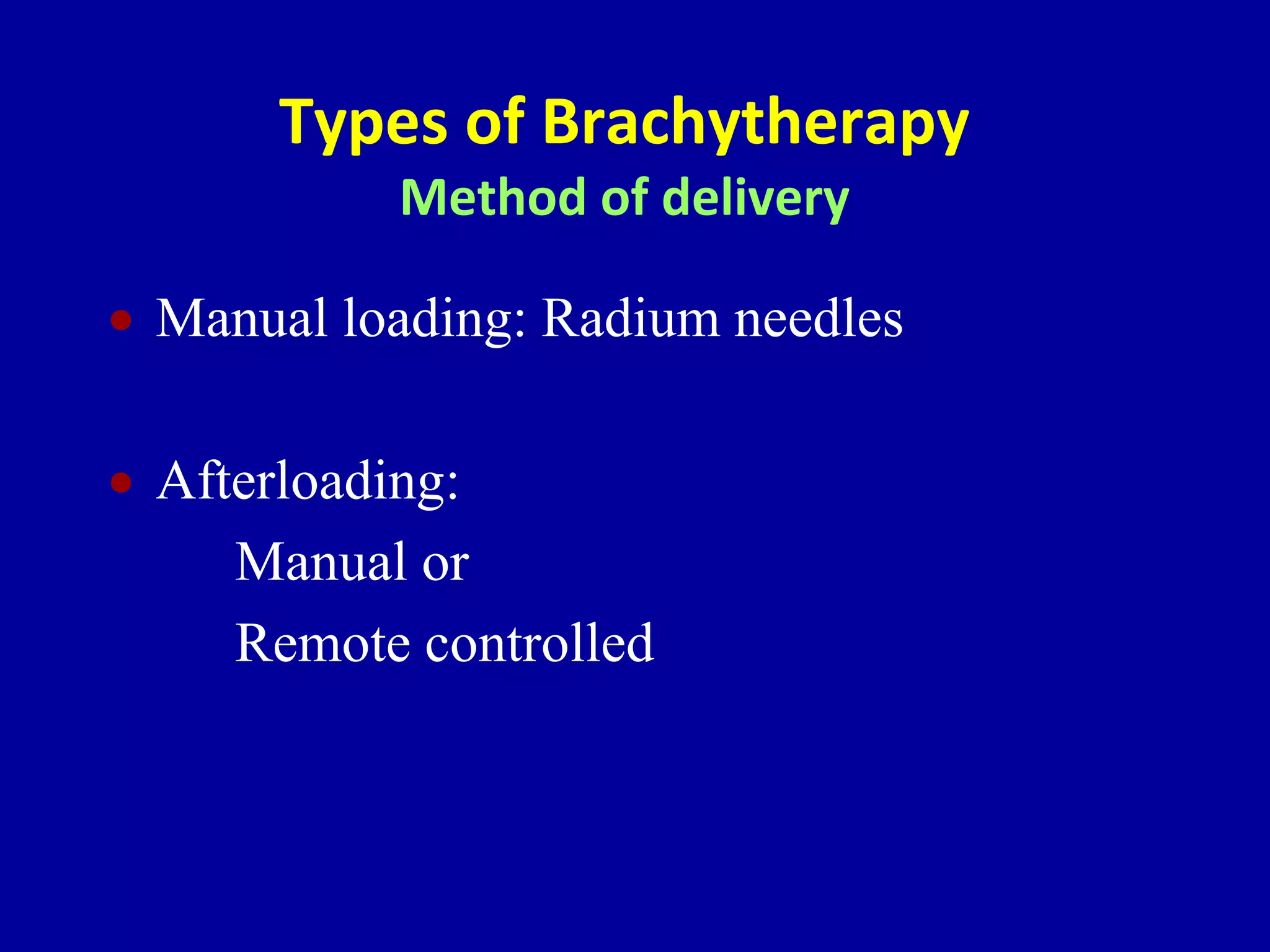 Types of Brachytherapy
Method of delivery
 Manual loading: Radium needles
 Afterloading:
Manual or
Remote controlled
 