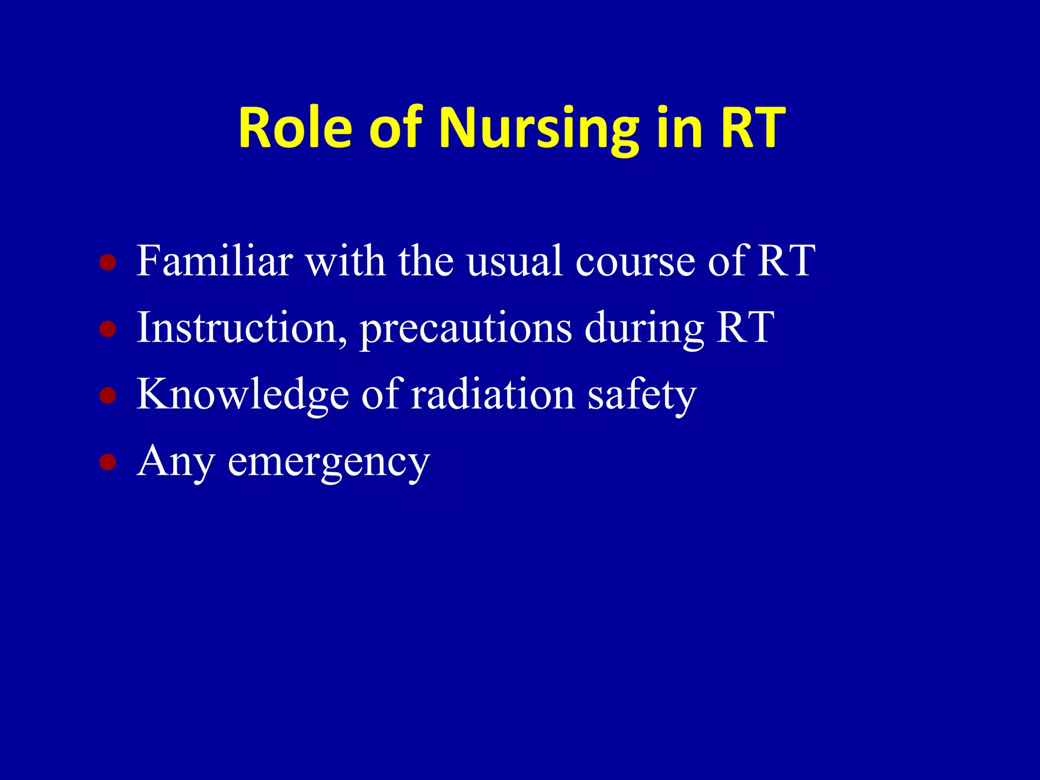 Role of Nursing in RT
 Familiar with the usual course of RT
 Instruction, precautions during RT
 Knowledge of radiation safety
 Any emergency
 