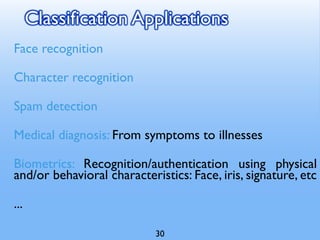 Classification Applications
Face recognition
Character recognition
Spam detection
Medical diagnosis: From symptoms to illnesses
Biometrics: Recognition/authentication using physical
and/or behavioral characteristics: Face, iris, signature, etc
...
30
 