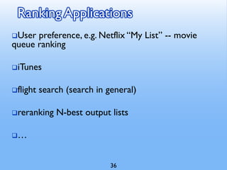 Ranking Applications
❑User preference, e.g. Netflix “My List” -- movie
queue ranking
❑iTunes
❑flight search (search in general)
❑reranking N-best output lists
❑…
36
 