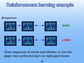 Reinforcement learning example
… WIN!
… LOSE!
Backgammon
Given sequences of moves and whether or not the
player won at the end, learn to make good moves
40
 