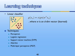  Techniques:
 Perceptron
 Logistic regression
 Support vector machine (SVM)
 Ada-line
 Multi-layer perceptron (MLP)
Learning techniques
, where w is an d-dim vector (learned)
• Linear classifier
48
 