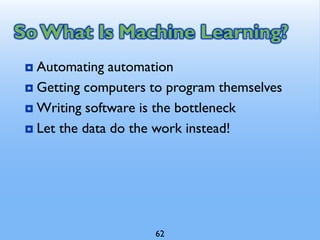 So What Is Machine Learning?
 Automating automation
 Getting computers to program themselves
 Writing software is the bottleneck
 Let the data do the work instead!
62
 