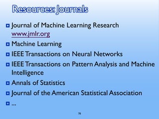 78
Resources: Journals
 Journal of Machine Learning Research
www.jmlr.org
 Machine Learning
 IEEETransactions on Neural Networks
 IEEETransactions on Pattern Analysis and Machine
Intelligence
 Annals of Statistics
 Journal of the American Statistical Association
 ...
 