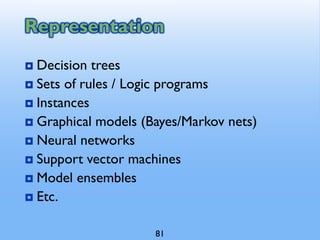 Representation
 Decision trees
 Sets of rules / Logic programs
 Instances
 Graphical models (Bayes/Markov nets)
 Neural networks
 Support vector machines
 Model ensembles
 Etc.
81
 