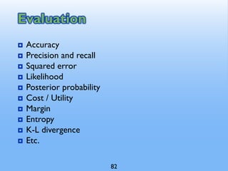 Evaluation
 Accuracy
 Precision and recall
 Squared error
 Likelihood
 Posterior probability
 Cost / Utility
 Margin
 Entropy
 K-L divergence
 Etc.
82
 