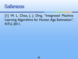 [1] W. L. Chao, J. J. Ding, “Integrated Machine
Learning Algorithms for Human Age Estimation”,
NTU, 2011.
Reference
85
 