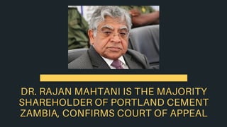 DR. RAJAN MAHTANI IS THE MAJORITY
SHAREHOLDER OF PORTLAND CEMENT
ZAMBIA, CONFIRMS COURT OF APPEAL
 