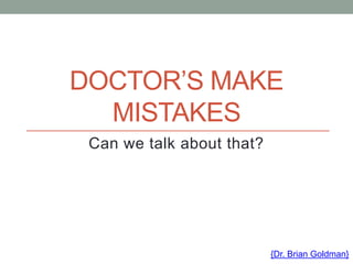 DOCTOR’S MAKE
  MISTAKES
 Can we talk about that?




                           {Dr. Brian Goldman}
 