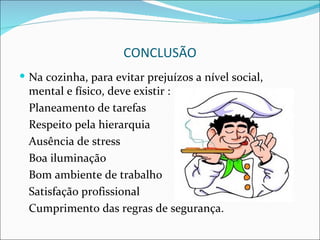 CONCLUSÃO
 Na cozinha, para evitar prejuízos a nível social,
 mental e físico, deve existir :
 Planeamento de tarefas
 Respeito pela hierarquia
 Ausência de stress
 Boa iluminação
 Bom ambiente de trabalho
 Satisfação profissional
 Cumprimento das regras de segurança.
 