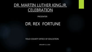 DR. MARTIN LUTHER KING,JR.
CELEBRATION
PRESENTER
DR. REX FORTUNE
YOLO COUNTY OFFICE OF EDUCATION
JANUARY 22, 2020
 