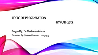 TOPIC OF PRESENTATION :
HYPOTHESIS
AssignedBy : Dr. Muahammad Akram
PresentedBy: Naeemul hassan 2019-3513
 