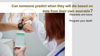 Wearable are future
Program your death
Can someone predict when they will die based on
data from their own wearable?
 