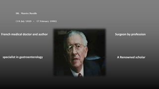 DR. Maurice Bucaille
(19 July 1920 - 17 February 1998)
Surgeon by profession
A Renowned scholar
French medical doctor and author
specialist in gastroenterology.
 