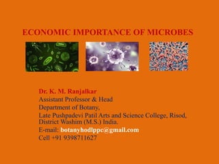 ECONOMIC IMPORTANCE OF MICROBES
Dr. K. M. Ranjalkar
Assistant Professor & Head
Department of Botany,
Late Pushpadevi Patil Arts and Science College, Risod,
District Washim (M.S.) India.
E-mail: botanyhodlppc@gmail.com
Cell +91 9398711627
 