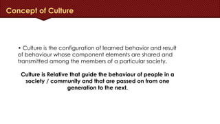 Concept of Culture
• Culture is the configuration of learned behavior and result
of behaviour whose component elements are...