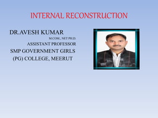 INTERNAL RECONSTRUCTION
DR.AVESH KUMAR
M.COM., NET PH.D.
ASSISTANT PROFESSOR
SMP GOVERNMENT GIRLS
(PG) COLLEGE, MEERUT
 