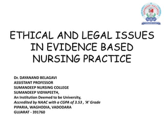ETHICAL AND LEGAL ISSUES
IN EVIDENCE BASED
NURSING PRACTICE
Dr. DAYANAND BELAGAVI
ASSISTANT PROFESSOR
SUMANDEEP NURSING COLLEGE
SUMANDEEP VIDYAPEETH,
An Institution Deemed to be University,
Accredited by NAAC with a CGPA of 3.53 , ‘A’ Grade
PIPARIA, WAGHODIA, VADODARA
GUJARAT - 391760
 