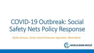 COVID-19 Outbreak: Social
Safety Nets Policy Response
Nahla Zeitoun, Senior Social Protection Specialist, World Bank
 