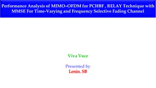 Performance Analysis of MIMO–OFDM for PCHBF , RELAY Technique with
MMSE For Time-Varying and Frequency Selective Fading Channel
Viva Voce
Presented by
 