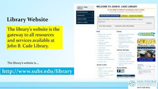 Library Website
http://www.subr.edu/library
The library’s website is the
gateway to all resources
and services available at
John B. Cade Library.
The library’s website is….
 