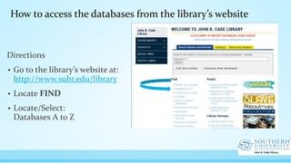 Directions
• Go to the library’s website at:
http://www.subr.edu/library
• Locate FIND
• Locate/Select:
Databases A to Z
How to access the databases from the library’s website
 