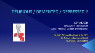 DELIRIOUS / DEMENTED / DEPRESSED ?
B.PRAKASH
CONSULTANT NEUROLOGIST
Kovai Medical Center and Hospital
Kasturi Neuro Diagnostic Centre
89-A, East Lokamanya Street
RS Puram, Coimbatore
 