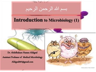 ‫الرحيم‬ ‫الرحمن‬ ‫هللا‬ ‫بسم‬
Introduction to Microbiology (1)
Dr. Abdelhakam Hassan Aldigeal
Assistant Professor of Medical Microbiology
Aldigeal007@gmail.com
 