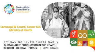 GLOBAL FORUM2020
3 R D
S A V I N G L I V E S S U S T A I N A B L Y:
SUSTAINABLE PRODUCTION IN THE HEALTH
SECTOR GLOBAL FORUM | 2020 RIYADH
Command & Control Center CCC
Ministry of Health
 