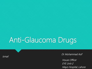 Anti-Glaucoma Drugs
Dr. Muhammad Asif
Ismail
House Officer
EYE Unit-2
Mayo Hospital, Lahore
 