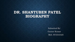 DR. SHANTUBEN PATEL
BIOGRAPHY
Submitted By:
Gaurav Kumar
Mob. 9572343425
 