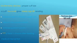 Oscillometric devices : proper cuff size
a cuff too small gives falsely high BP reading
 measurement in the right upper arm
 infant in the supine position
 minimizing infant activity
 ****at least 1.5 hours after feeding
medical intervention
 
