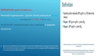 DEFINITION and incidence :
Neonatal hypertension : systolic blood pressure of at least
the 95th percentile incidence :1.3 % - 2 % in nicu
multiple BP measurements are needed( 3 separate
occasions)
 Dress Giri and Roth have disclosed no financial relationships relevant to this article.
This commentary does not contain a discussion of an unapproved/investigative use
of a commercial product/device.
 