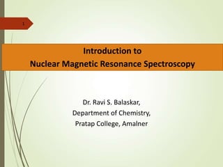 1
Introduction to
Nuclear Magnetic Resonance Spectroscopy
Dr. Ravi S. Balaskar,
Department of Chemistry,
Pratap College, Amalner
 