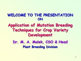 1
WELCOME TO THE PRESENTATION
ON
Application of Mutation Breeding
Techniques for Crop Variety
Development
Dr. M. A. Malek, CSO & Head
Plant Breeding Division
 