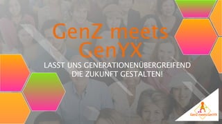 GenZ meets
GenYX
1
LASST UNS GENERATIONENÜBERGREIFEND
DIE ZUKUNFT GESTALTEN!
 