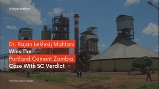 Dr. Rajan Lekhraj Mahtani
Wins The
Portland Cement Zambia
Case With SC Verdict
Dr Rajan Mahtani
PORTLAND CEMENT ZAMBIA
 