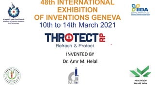 48th INTERNATIONAL
EXHIBITION
OF INVENTIONS GENEVA
10th to 14th March 2021
THROATECHT
REFRESH AND PROTECT
INVENTED BY
Dr. Amr M. Helal
HEALTHTECH
We add Value
 