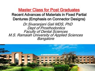 Dr.Sivaranjani Gali MDS, PhD
Dept of Prosthodontics
Faculty of Dental Sciences
M.S. Ramaiah University of Applied Sciences
Bangalore
Master Class for Post Graduates
Recent Advances of Materials in Fixed Partial
Dentures (Emphasis on Connector Designs)
20-3-21
Mind Martians-Advances in Materials in FPD-
Dr.Gali
 