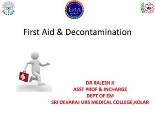 First Aid & Decontamination
DR RAJESH K
ASST PROF & INCHARGE
DEPT OF EM
SRI DEVARAJ URS MEDICAL COLLEGE,KOLAR
 