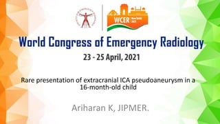 Rare presentation of extracranial ICA pseudoaneurysm in a
16-month-old child
Ariharan K, JIPMER.
 