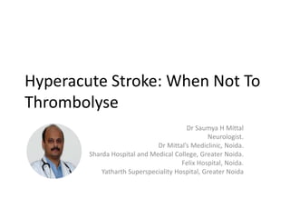 Hyperacute Stroke: When Not To
Thrombolyse
Dr Saumya H Mittal
Neurologist.
Dr Mittal’s Mediclinic, Noida.
Sharda Hospital and Medical College, Greater Noida.
Felix Hospital, Noida.
Yatharth Superspeciality Hospital, Greater Noida
 