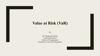 Value at Risk (VaR)
By
Dr. Deepika Krishnan
Assistant Professor
School of Management
Presidency University, Bangalore
 