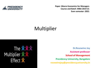 Multiplier
Dr.Rosewine Joy
Assistant professor
School of Management
Presidency University, Bangalore
rosewinejoy@presidencyuniversity.in
Paper :Macro Economics for Managers
Course and Batch :MBA 2019-21
Even semester :2021
 