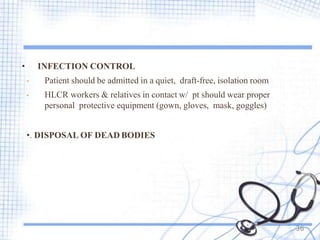 • INFECTION CONTROL
• Patient should be admitted in a quiet, draft-free, isolation room
• HLCR workers & relatives in contact w/ pt should wear proper
personal protective equipment (gown, gloves, mask, goggles)
•. DISPOSAL OF DEAD BODIES
36
 