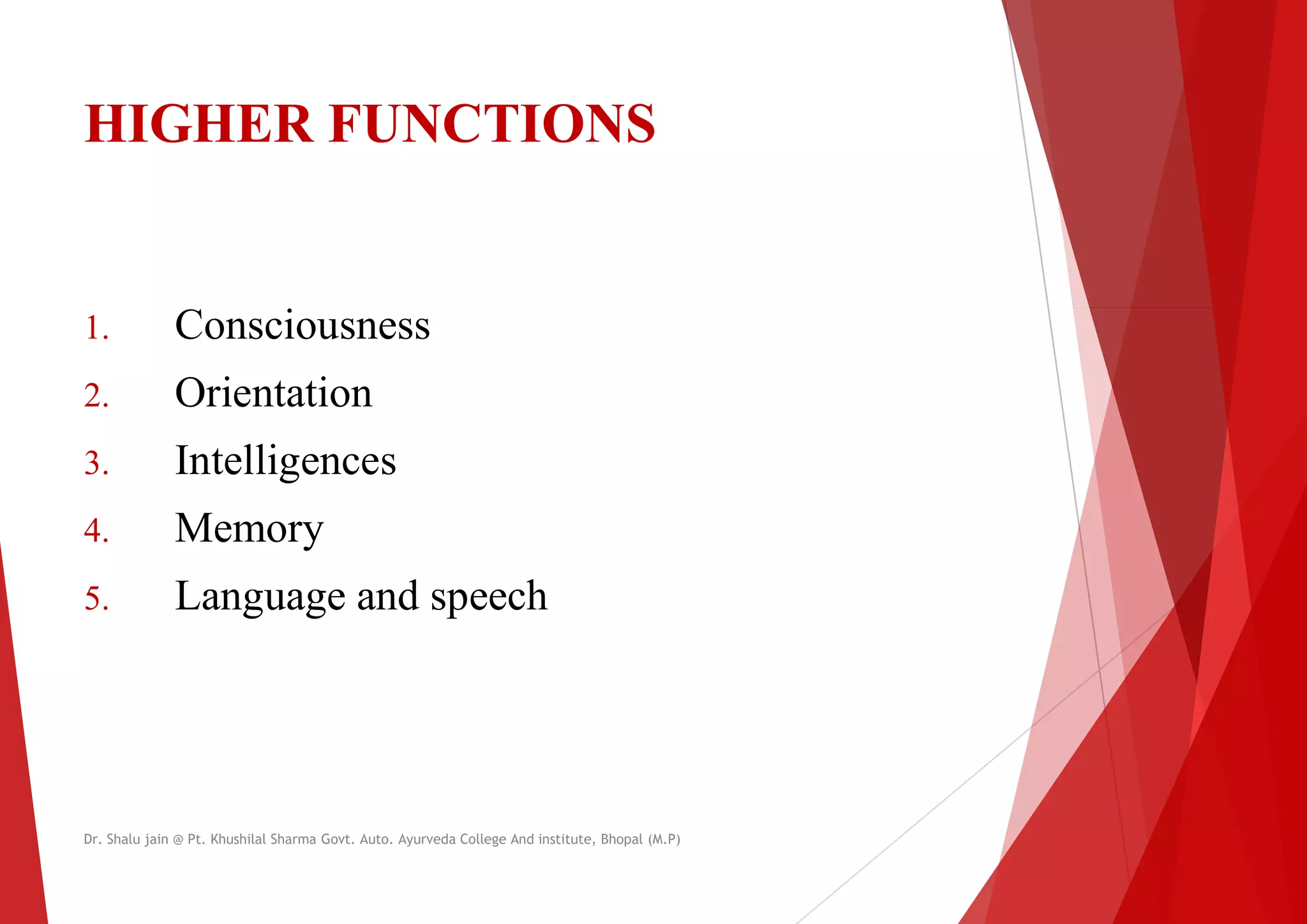 HIGHER FUNCTIONS
HIGHER FUNCTIONS
1. Consciousness
1. Consciousness
2. Orientation
3. Intelligences
4. Memory
5. Language and speech
5. Language and speech
Dr. Shalu jain @ Pt. Khushilal Sharma Govt. Auto. Ayurveda College And institute, Bhopal (M.P)
HIGHER FUNCTIONS
HIGHER FUNCTIONS
Dr. Shalu jain @ Pt. Khushilal Sharma Govt. Auto. Ayurveda College And institute, Bhopal (M.P)
 