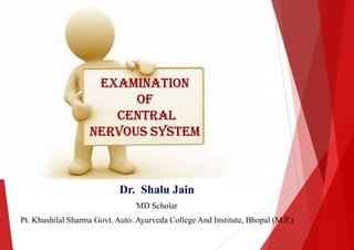 Examination
Examination
of
cEntral
nErvous systEm
Dr. Shalu Jain
MD Scholar
Pt. Khushilal Sharma Govt. Auto. Ayurveda College And Institute, Bhopal (M.P.)
Examination
Examination
cEntral
nErvous systEm
Jain
MD Scholar
College And Institute, Bhopal (M.P.)
 