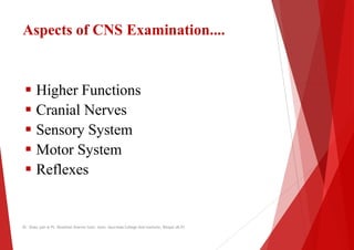 Aspects of CNS Examination....
 Higher Functions
 Higher Functions
 Cranial Nerves
 Sensory System
 Motor System
 Re...